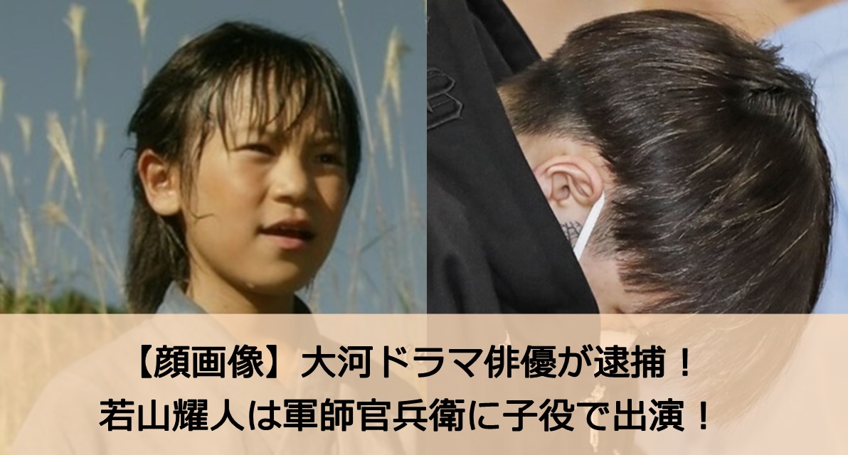 【顔画像】大河ドラマ俳優が逮捕！若山耀人は軍師官兵衛に子役で出演！