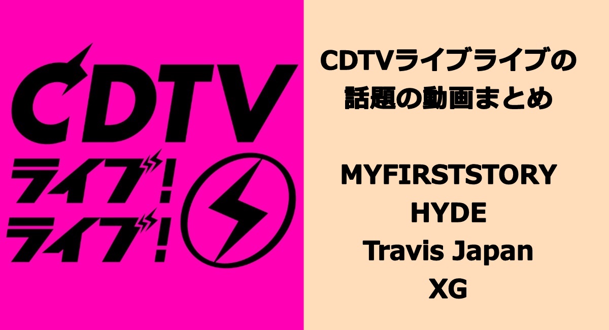 CDTVライブライブの話題の動画まとめ【MYFIRSTSTORY／HYDE・Travis Japan・XG】